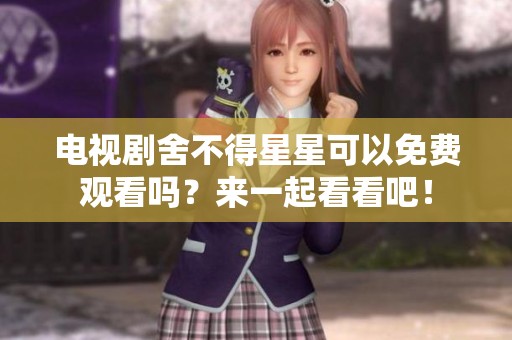 电视剧舍不得星星可以免费观看吗？来一起看看吧！