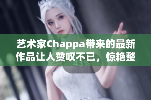 艺术家Chappa带来的最新作品让人赞叹不已，惊艳整个艺术界！