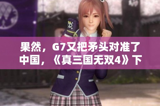 果然，G7又把矛头对准了中国，《真三国无双4》下载显现出国际局势的紧张。
