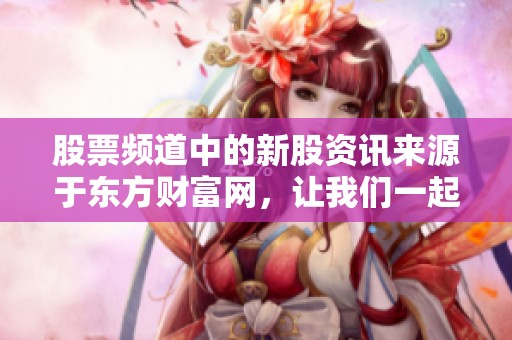 股票频道中的新股资讯来源于东方财富网，让我们一起来了解更多内容吧