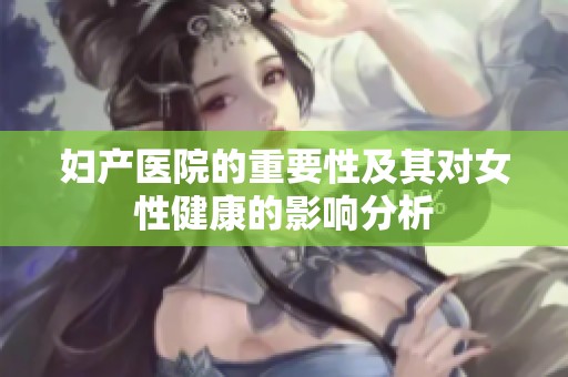 妇产医院的重要性及其对女性健康的影响分析
