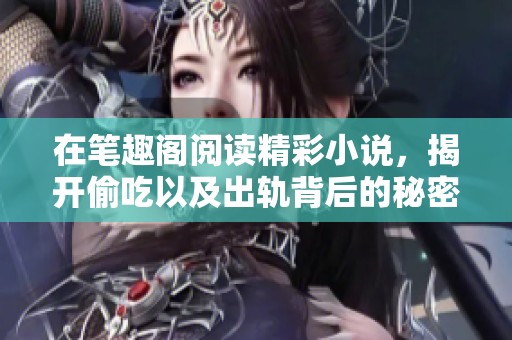 在笔趣阁阅读精彩小说，揭开偷吃以及出轨背后的秘密和故事
