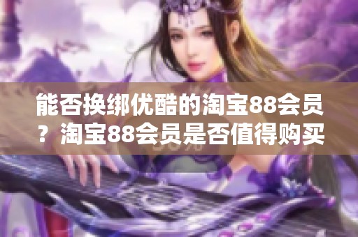 能否换绑优酷的淘宝88会员？淘宝88会员是否值得购买呢？