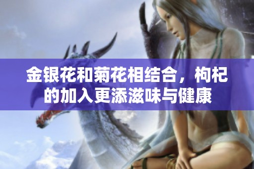 金银花和菊花相结合，枸杞的加入更添滋味与健康