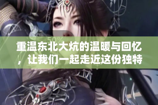 重温东北大炕的温暖与回忆，让我们一起走近这份独特的文化魅力