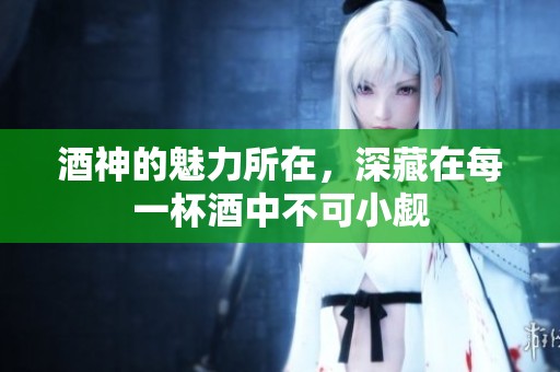 酒神的魅力所在，深藏在每一杯酒中不可小觑