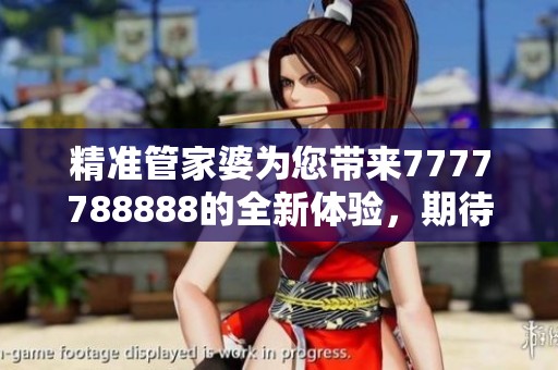 精准管家婆为您带来7777788888的全新体验，期待您的关注与参与