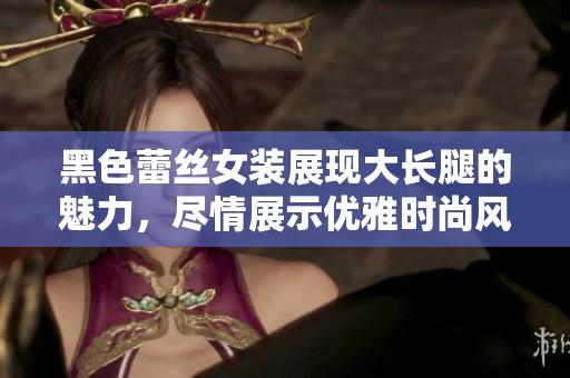 黑色蕾丝女装展现大长腿的魅力，尽情展示优雅时尚风采