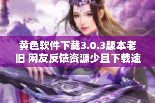 黄色软件下载3.0.3版本老旧 网友反馈资源少且下载速度慢需要谨慎对待
