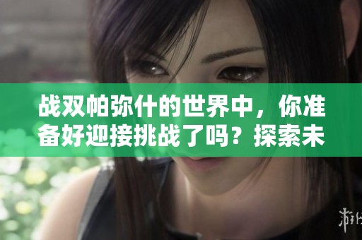 战双帕弥什的世界中，你准备好迎接挑战了吗？探索未知的冒险，尽在战双帕弥什！