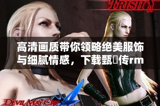 高清画质带你领略绝美服饰与细腻情感，下载甄嬛传rmvb格式的精彩之旅