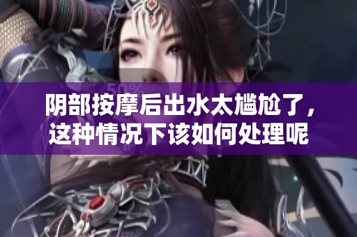 阴部按摩后出水太尴尬了，这种情况下该如何处理呢