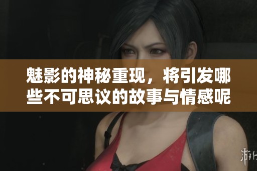 魅影的神秘重现，将引发哪些不可思议的故事与情感呢