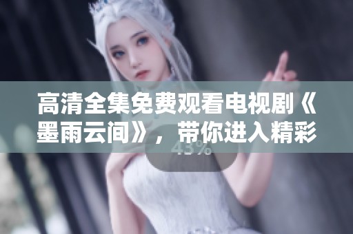 高清全集免费观看电视剧《墨雨云间》，带你进入精彩纷呈的故事世界