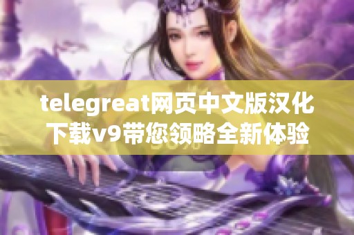 telegreat网页中文版汉化下载v9带您领略全新体验，快来了解telegreat网页中文版的特色吧