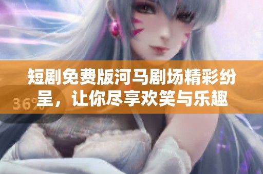 短剧免费版河马剧场精彩纷呈，让你尽享欢笑与乐趣