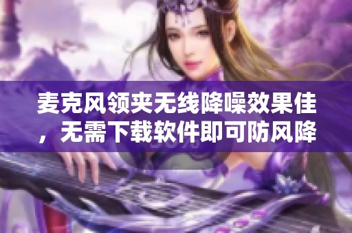 麦克风领夹无线降噪效果佳，无需下载软件即可防风降噪