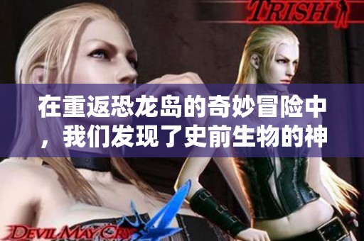 在重返恐龙岛的奇妙冒险中，我们发现了史前生物的神秘世界