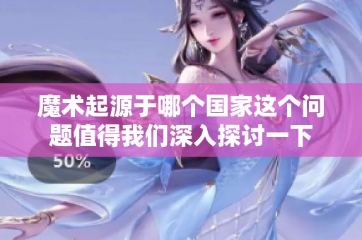 魔术起源于哪个国家这个问题值得我们深入探讨一下