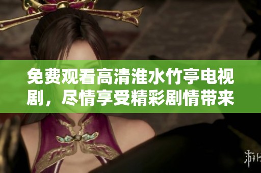 免费观看高清淮水竹亭电视剧，尽情享受精彩剧情带来的视觉盛宴
