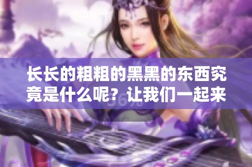 长长的粗粗的黑黑的东西究竟是什么呢？让我们一起来探索一下它的奥秘。