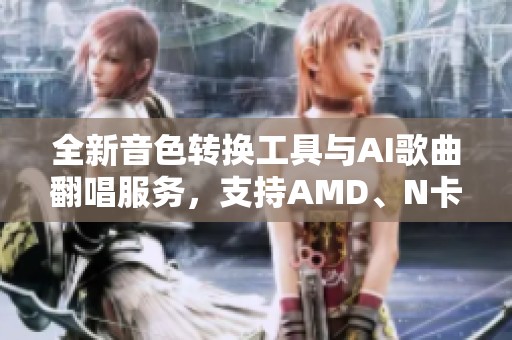 全新音色转换工具与AI歌曲翻唱服务，支持AMD、N卡与A卡平台使用！