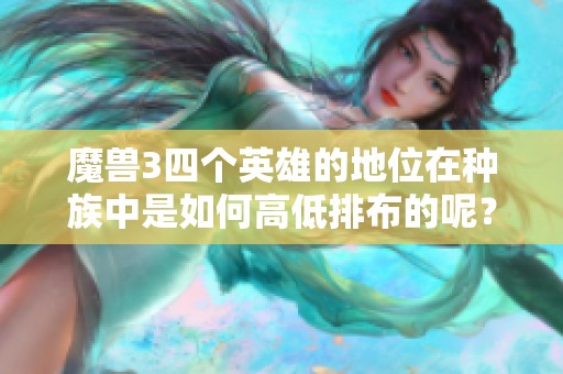魔兽3四个英雄的地位在种族中是如何高低排布的呢？探讨四种族的地位差异。