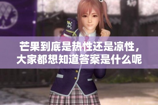 芒果到底是热性还是凉性，大家都想知道答案是什么呢