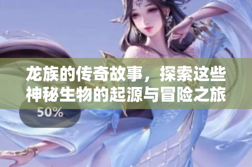 龙族的传奇故事，探索这些神秘生物的起源与冒险之旅