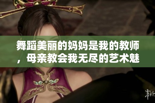 舞蹈美丽的妈妈是我的教师，母亲教会我无尽的艺术魅力