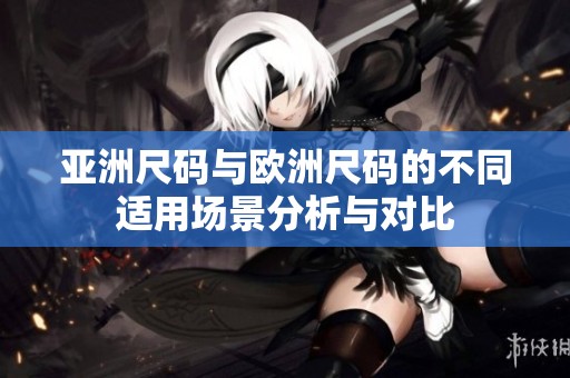 亚洲尺码与欧洲尺码的不同适用场景分析与对比