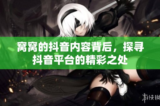 窝窝的抖音内容背后，探寻抖音平台的精彩之处