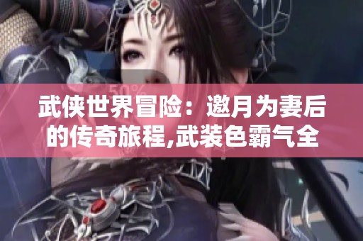 武侠世界冒险：邀月为妻后的传奇旅程,武装色霸气全书免费下载