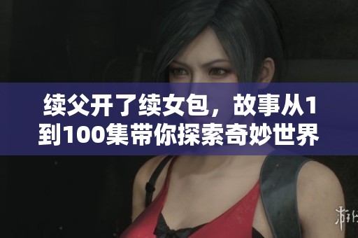 续父开了续女包，故事从1到100集带你探索奇妙世界