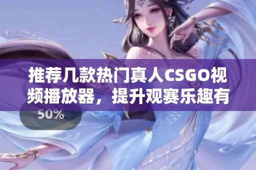 推荐几款热门真人CSGO视频播放器，提升观赛乐趣有哪些选择呢