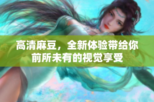 高清麻豆，全新体验带给你前所未有的视觉享受