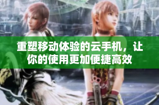 重塑移动体验的云手机，让你的使用更加便捷高效