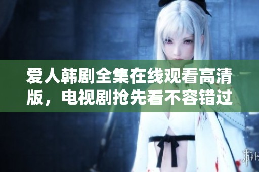 爱人韩剧全集在线观看高清版，电视剧抢先看不容错过的精彩内容