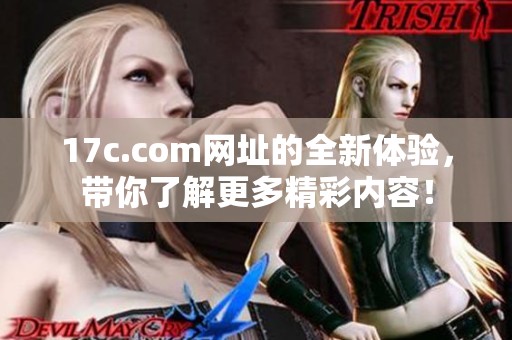 17c.com网址的全新体验，带你了解更多精彩内容！