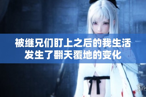 被继兄们盯上之后的我生活发生了翻天覆地的变化