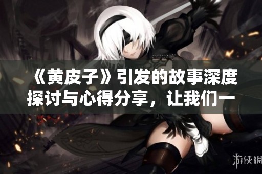 《黄皮子》引发的故事深度探讨与心得分享，让我们一同畅游其中