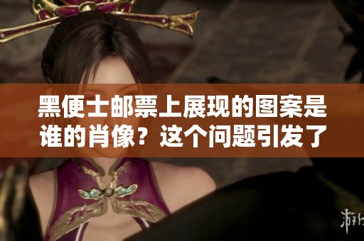 黑便士邮票上展现的图案是谁的肖像？这个问题引发了很多讨论。