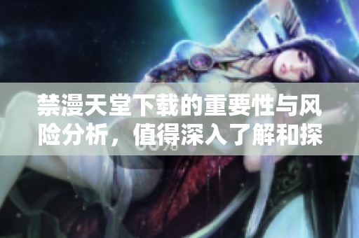 禁漫天堂下载的重要性与风险分析，值得深入了解和探讨的内容