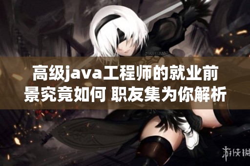 高级j**a工程师的就业前景究竟如何 职友集为你解析分析