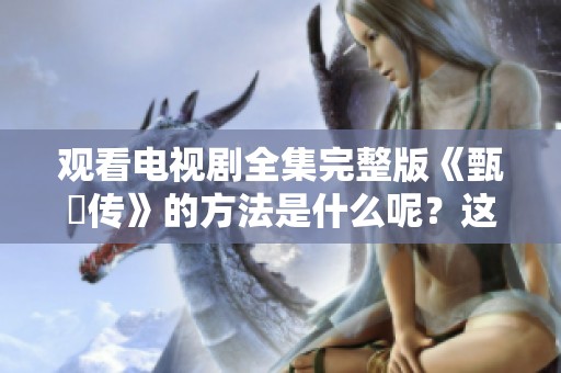 观看电视剧全集完整版《甄嬛传》的方法是什么呢？这里带你免费观看的渠道介绍！