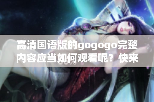 高清国语版的gogogo完整内容应当如何观看呢？快来体验这部精彩作品吧