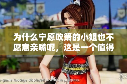 为什么宁愿吹箫的小姐也不愿意亲嘴呢，这是一个值得探讨的问题
