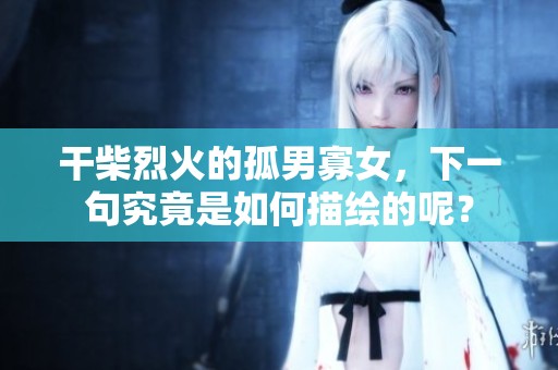 干柴烈火的孤男寡女，下一句究竟是如何描绘的呢？