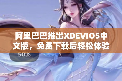 阿里巴巴推出XDEVIOS中文版，免费下载后轻松体验全新功能与优化内容