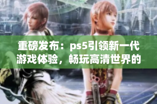 重磅发布：ps5引领新一代游戏体验，畅玩高清世界的未来